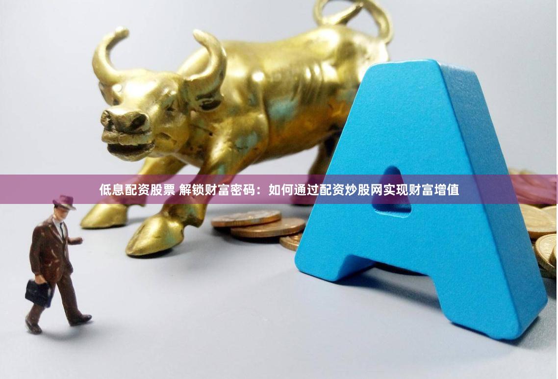 低息配资股票 解锁财富密码：如何通过配资炒股网实现财富增值