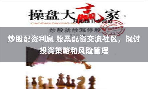 炒股配资利息 股票配资交流社区，探讨投资策略和风险管理
