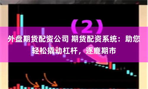 外盘期货配资公司 期货配资系统：助您轻松撬动杠杆，逐鹿期市