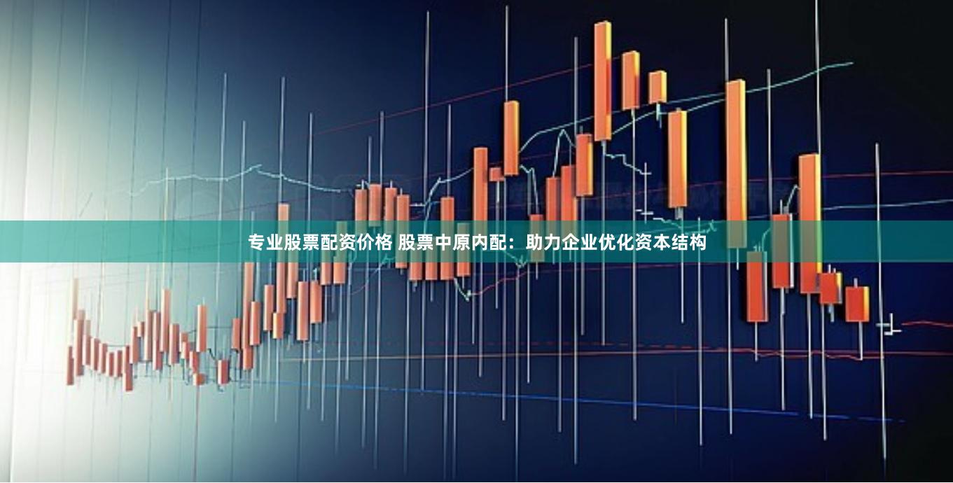 专业股票配资价格 股票中原内配：助力企业优化资本结构