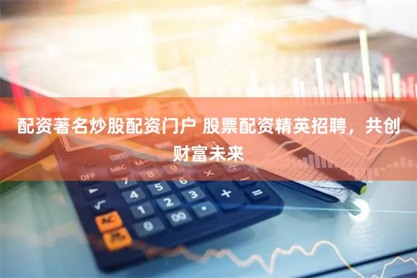 配资著名炒股配资门户 股票配资精英招聘，共创财富未来