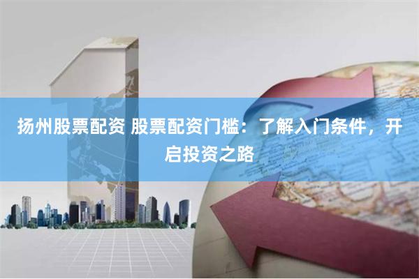 扬州股票配资 股票配资门槛：了解入门条件，开启投资之路