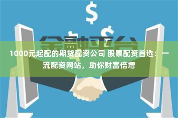 1000元起配的期货配资公司 股票配资首选：一流配资网站，助你财富倍增