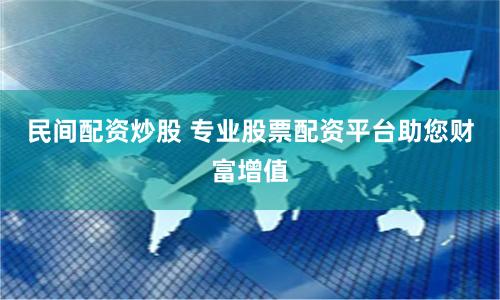 民间配资炒股 专业股票配资平台助您财富增值