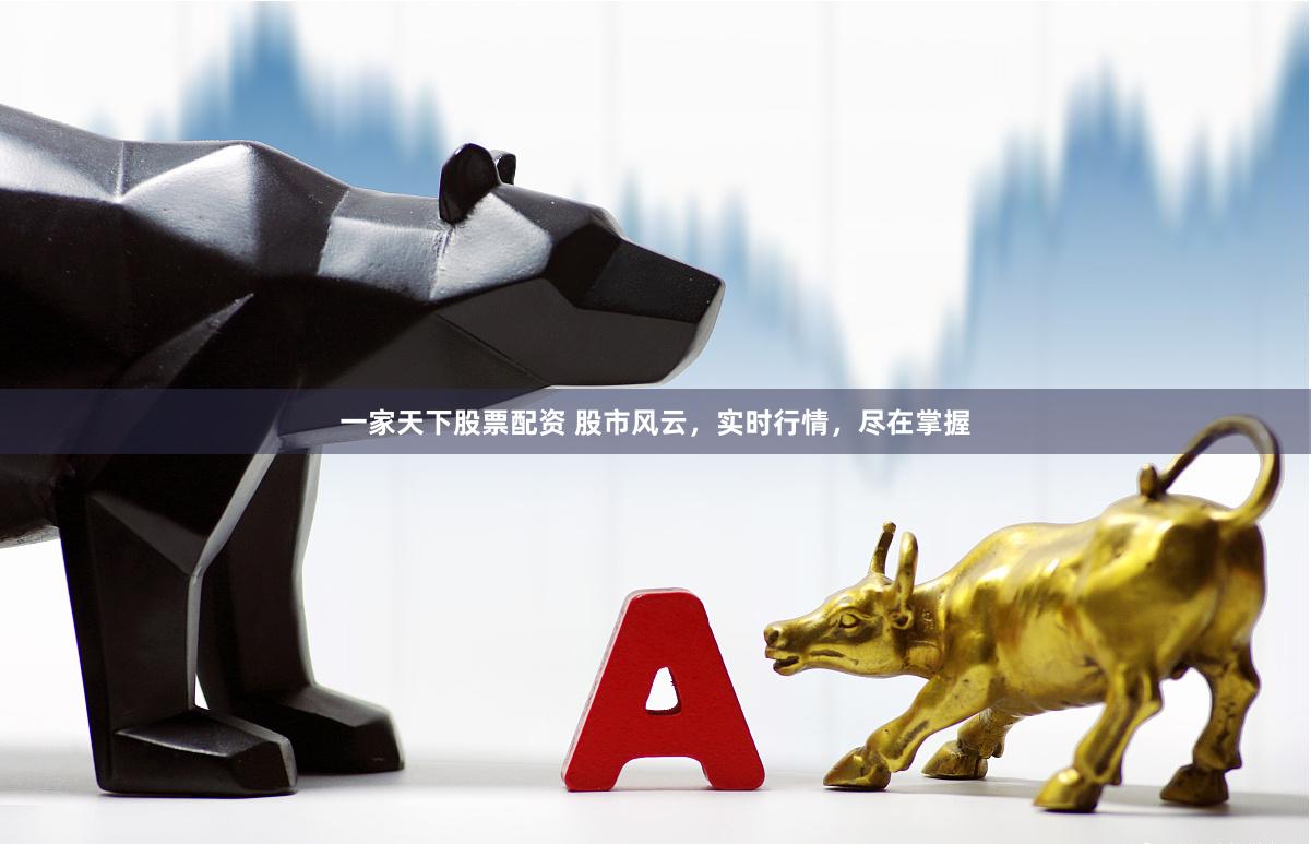 一家天下股票配资 股市风云，实时行情，尽在掌握