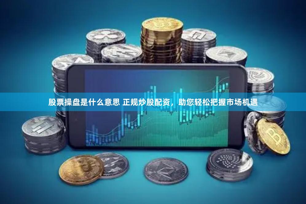 股票操盘是什么意思 正规炒股配资，助您轻松把握市场机遇
