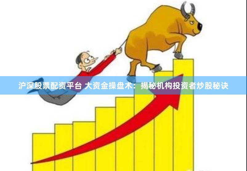 沪深股票配资平台 大资金操盘术：揭秘机构投资者炒股秘诀