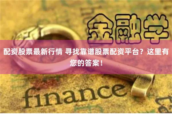 配资股票最新行情 寻找靠谱股票配资平台？这里有您的答案！