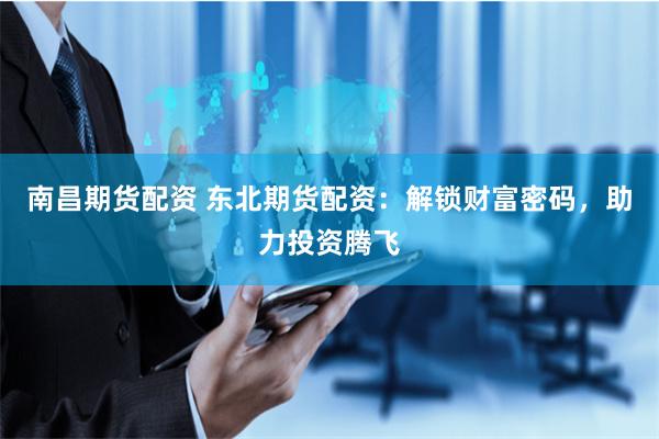 南昌期货配资 东北期货配资：解锁财富密码，助力投资腾飞