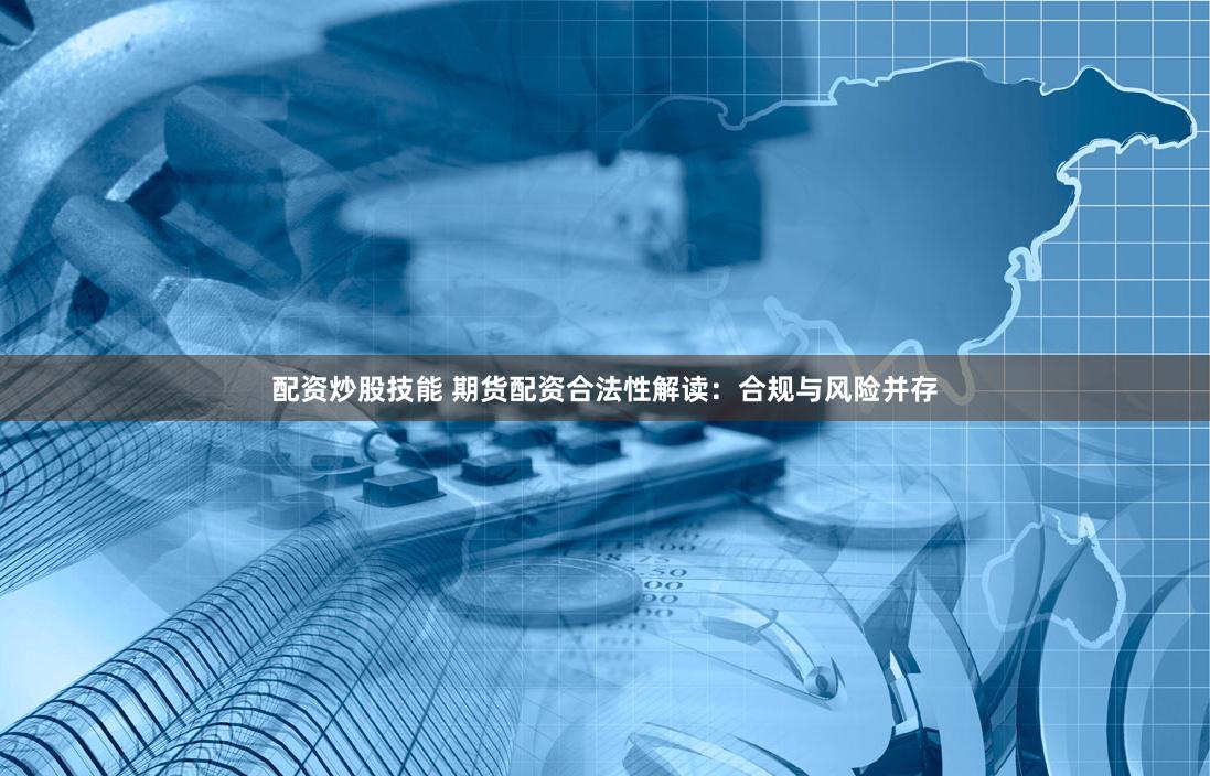 配资炒股技能 期货配资合法性解读：合规与风险并存