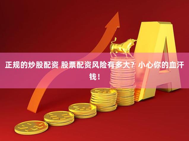 正规的炒股配资 股票配资风险有多大？小心你的血汗钱！