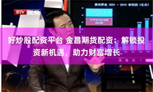 好炒股配资平台 金昌期货配资：解锁投资新机遇，助力财富增长