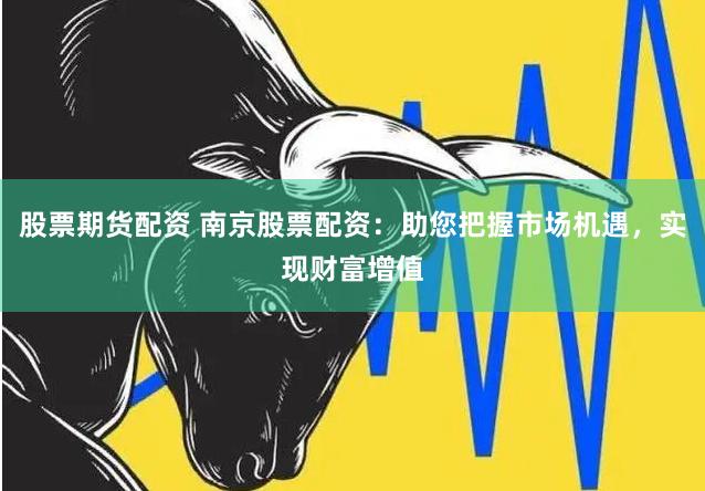 股票期货配资 南京股票配资：助您把握市场机遇，实现财富增值