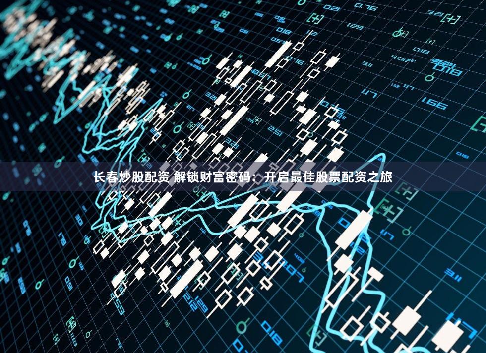 长春炒股配资 解锁财富密码：开启最佳股票配资之旅