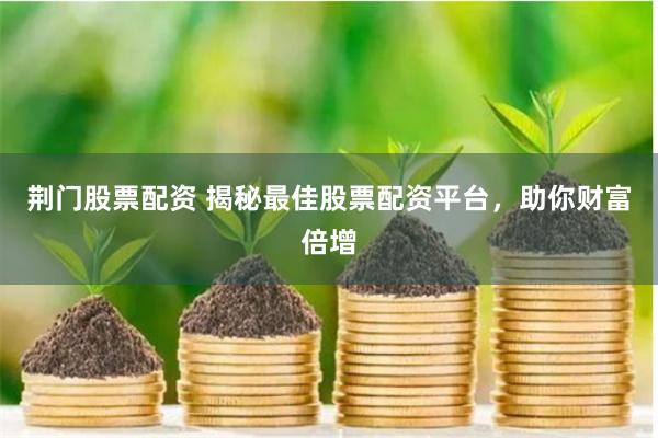 荆门股票配资 揭秘最佳股票配资平台，助你财富倍增