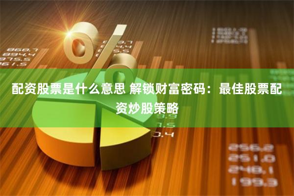 配资股票是什么意思 解锁财富密码：最佳股票配资炒股策略