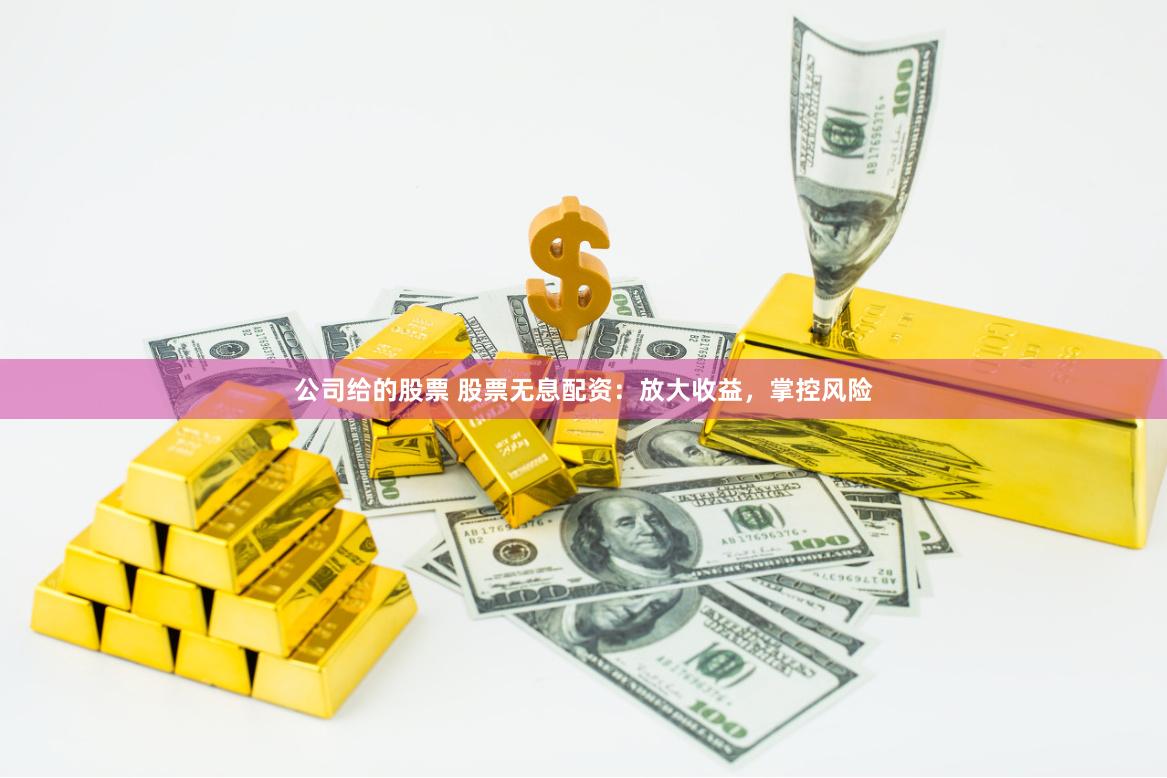 公司给的股票 股票无息配资：放大收益，掌控风险