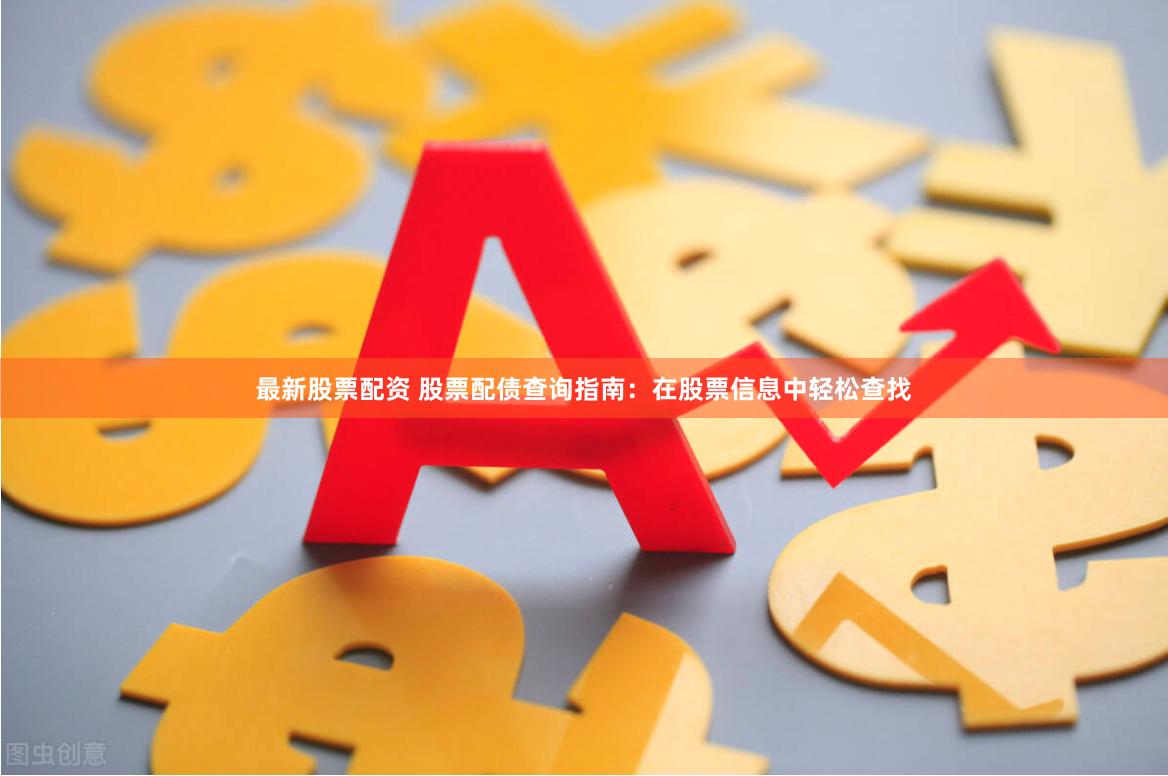 最新股票配资 股票配债查询指南：在股票信息中轻松查找