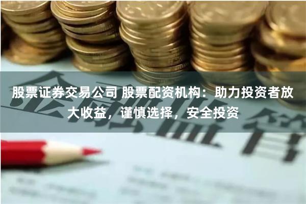 股票证券交易公司 股票配资机构：助力投资者放大收益，谨慎选择，安全投资