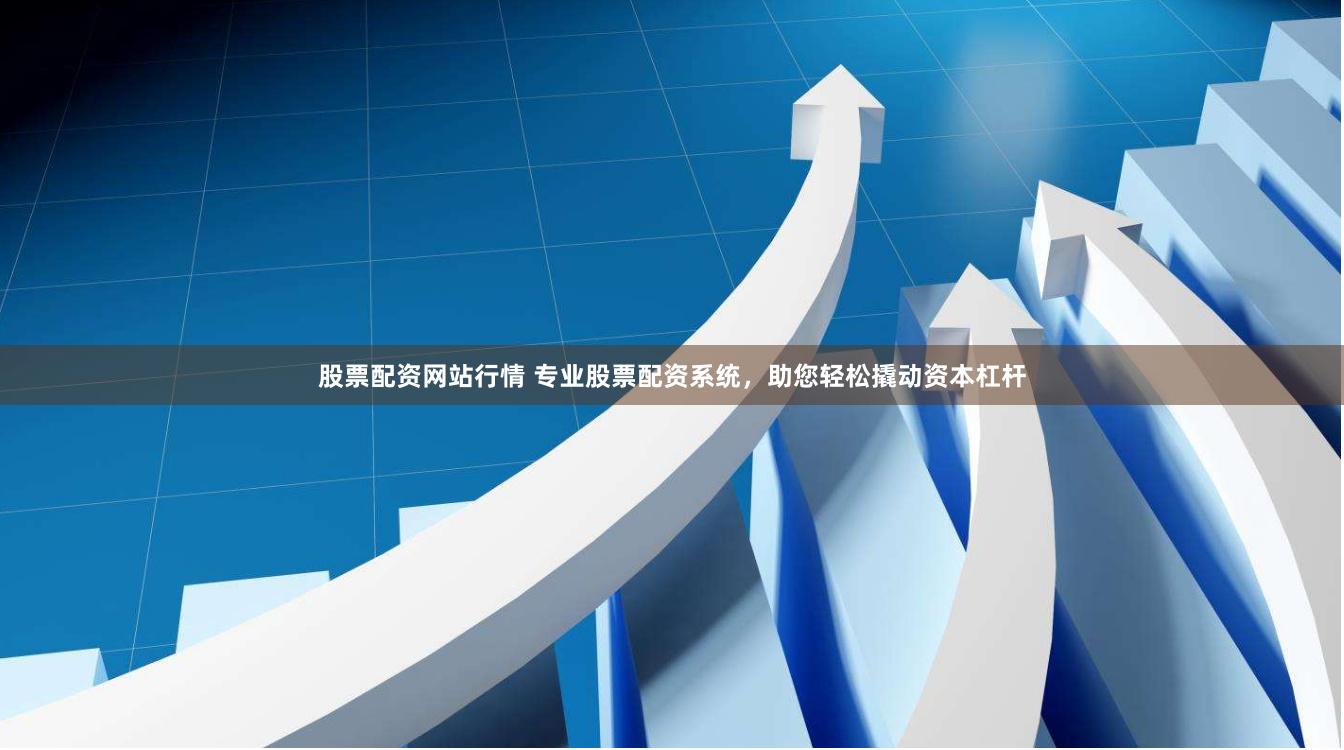 股票配资网站行情 专业股票配资系统，助您轻松撬动资本杠杆