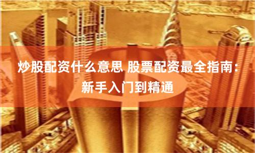 炒股配资什么意思 股票配资最全指南：新手入门到精通