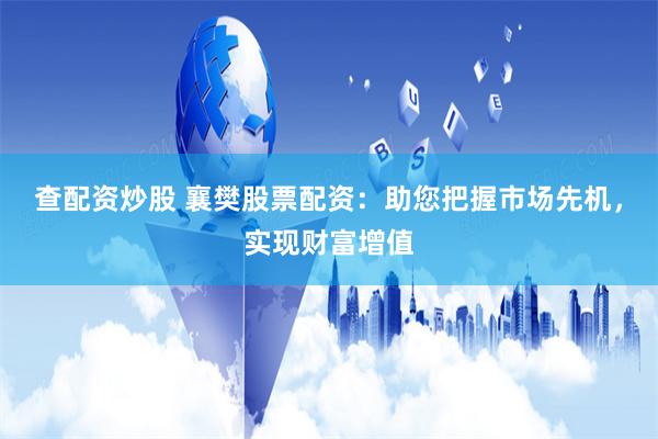 查配资炒股 襄樊股票配资：助您把握市场先机，实现财富增值
