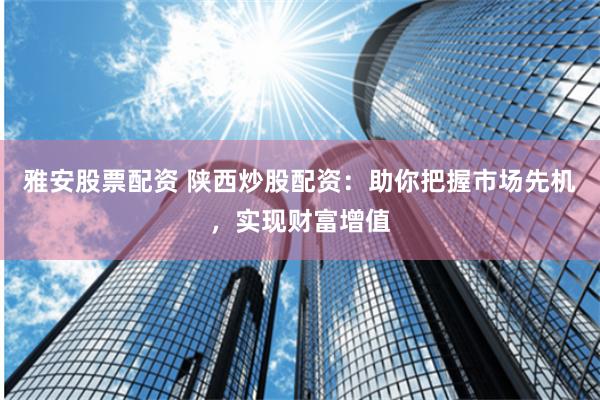 雅安股票配资 陕西炒股配资：助你把握市场先机，实现财富增值