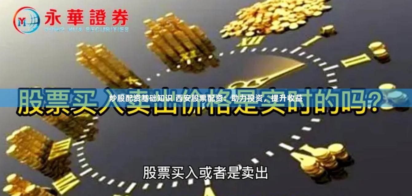 炒股配资基础知识 西安股票配资：助力投资，提升收益