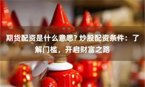 期货配资是什么意思? 炒股配资条件：了解门槛，开启财富之路