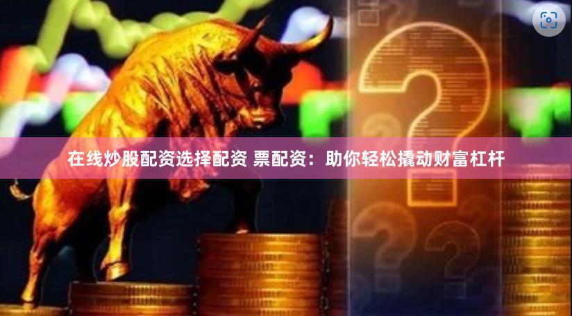 在线炒股配资选择配资 票配资：助你轻松撬动财富杠杆