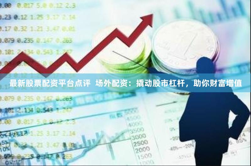 最新股票配资平台点评 场外配资:撬动股市杠杆,助你财富增值