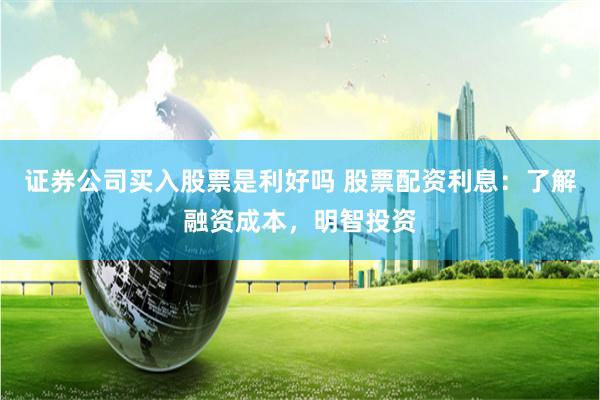 证券公司买入股票是利好吗 股票配资利息：了解融资成本，明智投资