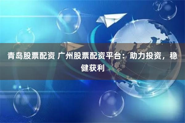 青岛股票配资 广州股票配资平台：助力投资，稳健获利
