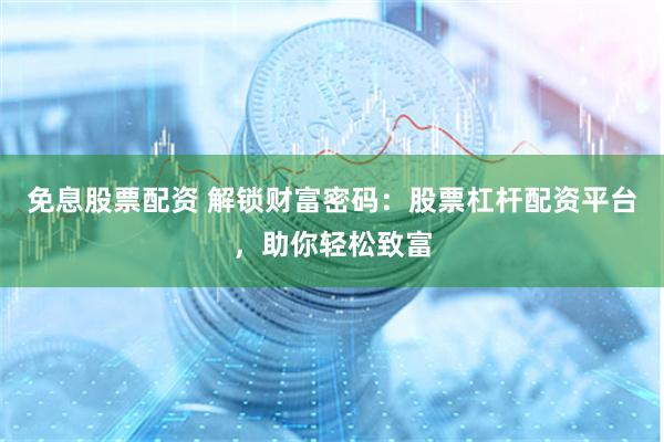 免息股票配资 解锁财富密码：股票杠杆配资平台，助你轻松致富