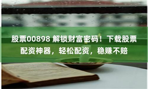 股票00898 解锁财富密码！下载股票配资神器，轻松配资，稳赚不赔
