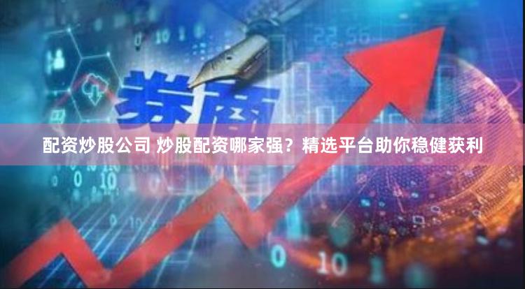 配资炒股公司 炒股配资哪家强？精选平台助你稳健获利