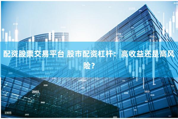 配资股票交易平台 股市配资杠杆：高收益还是高风险？