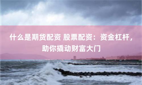 什么是期货配资 股票配资：资金杠杆，助你撬动财富大门