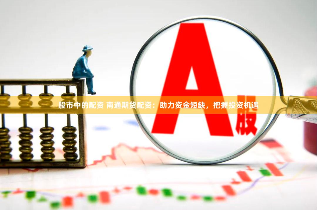股市中的配资 南通期货配资：助力资金短缺，把握投资机遇