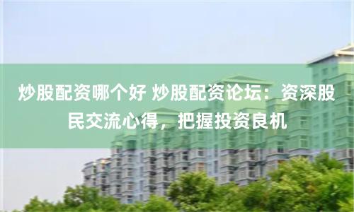 炒股配资哪个好 炒股配资论坛：资深股民交流心得，把握投资良机