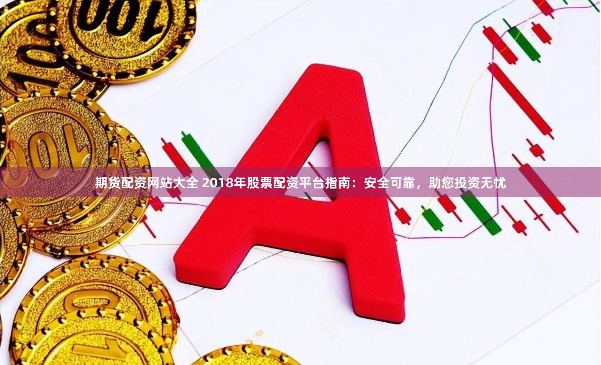期货配资网站大全 2018年股票配资平台指南：安全可靠，助您投资无忧