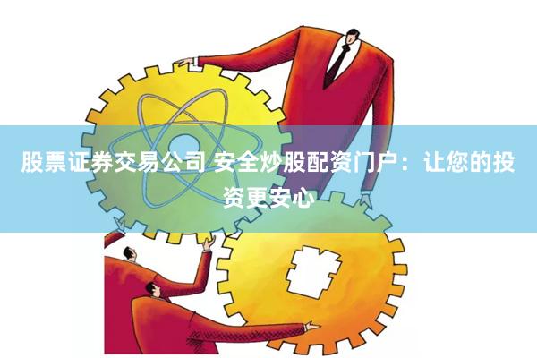 股票证券交易公司 安全炒股配资门户：让您的投资更安心