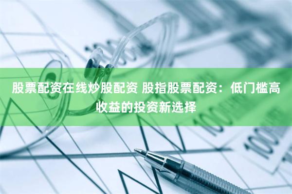 股票配资在线炒股配资 股指股票配资：低门槛高收益的投资新选择