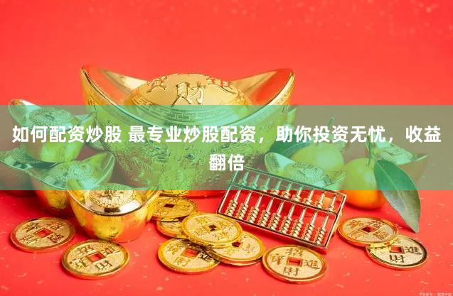 如何配资炒股 最专业炒股配资，助你投资无忧，收益翻倍