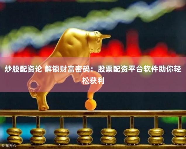 炒股配资论 解锁财富密码：股票配资平台软件助你轻松获利