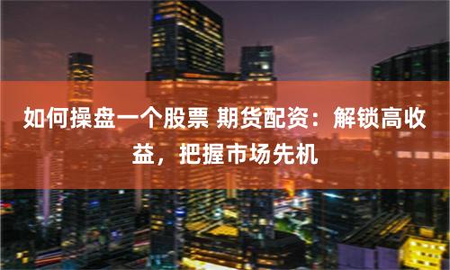 如何操盘一个股票 期货配资：解锁高收益，把握市场先机