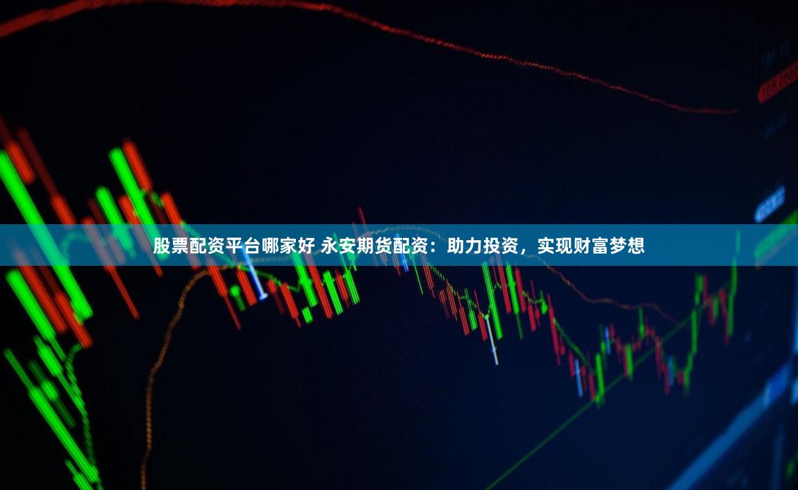 股票配资平台哪家好 永安期货配资：助力投资，实现财富梦想