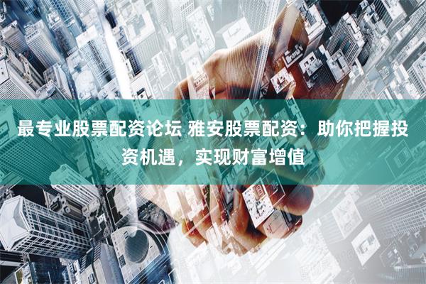 最专业股票配资论坛 雅安股票配资：助你把握投资机遇，实现财富增值