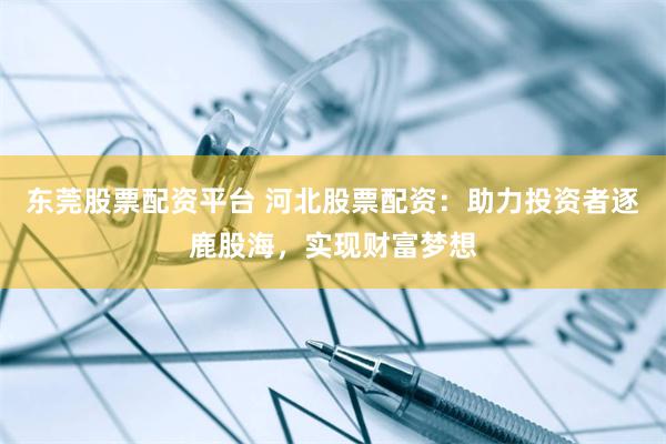 东莞股票配资平台 河北股票配资：助力投资者逐鹿股海，实现财富梦想