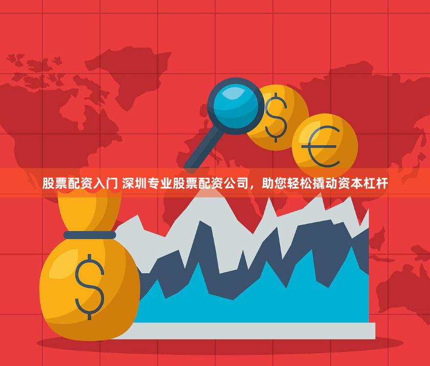 股票配资入门 深圳专业股票配资公司，助您轻松撬动资本杠杆